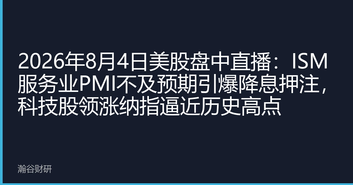 2026年8月4日美股盘中直播：ISM服务业PMI不及预期引爆降息押注，科技股领涨纳指逼近历史高点