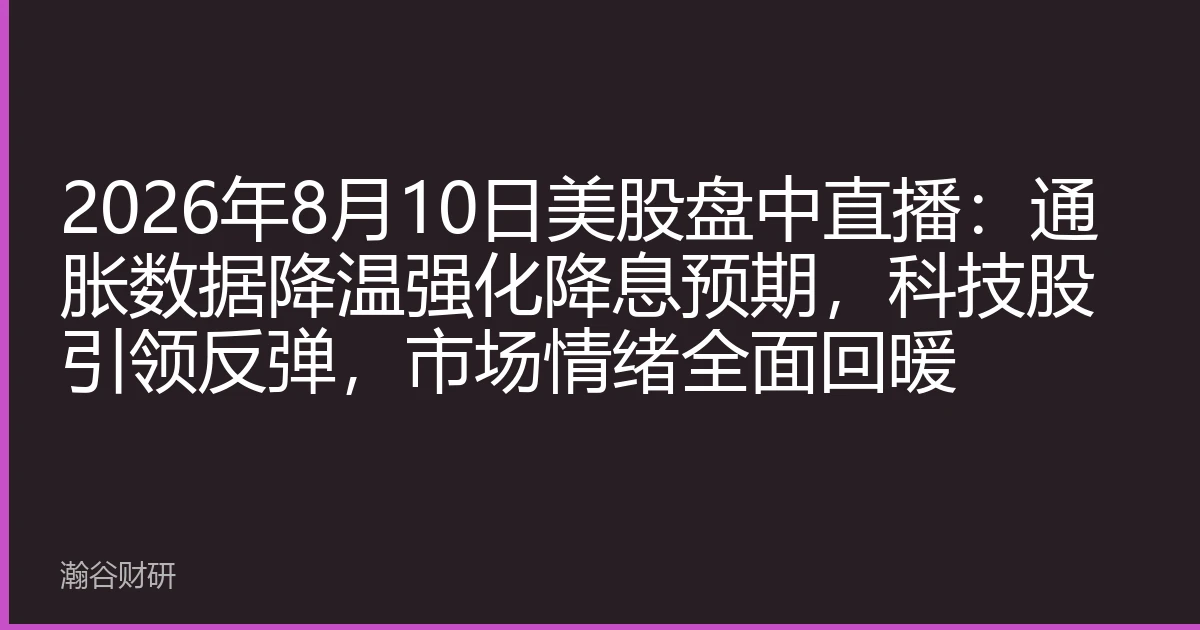 2026年8月10日美股盘中直播：通胀数据降温强化降息预期，科技股引领反弹，市场情绪全面回暖