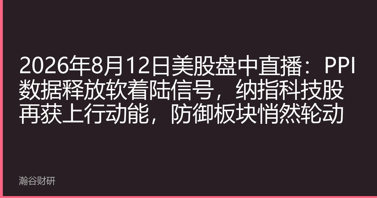 2026年8月12日美股盘中直播：PPI数据释放软着陆信号，纳指科技股再获上行动能，防御板块悄然轮动
