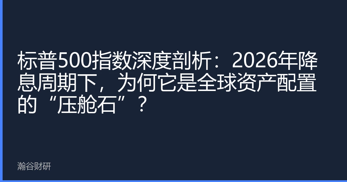 标普500指数深度剖析：2026年降息周期下，为何它是全球资产配置的“压舱石”？