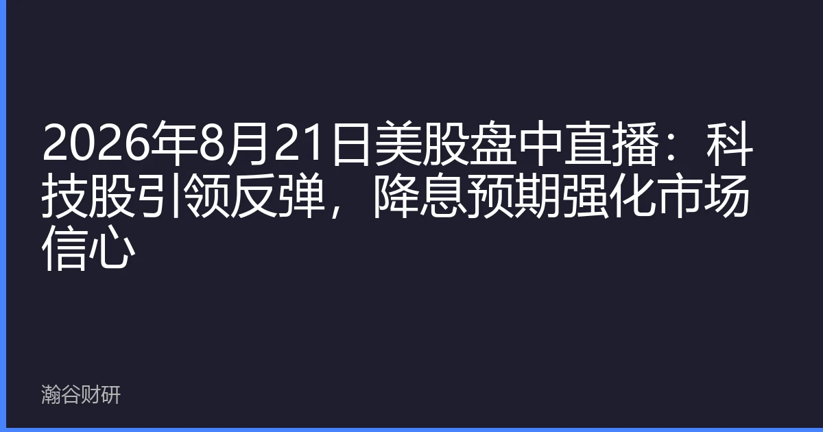 2026年8月21日美股盘中直播：科技股引领反弹，降息预期强化市场信心