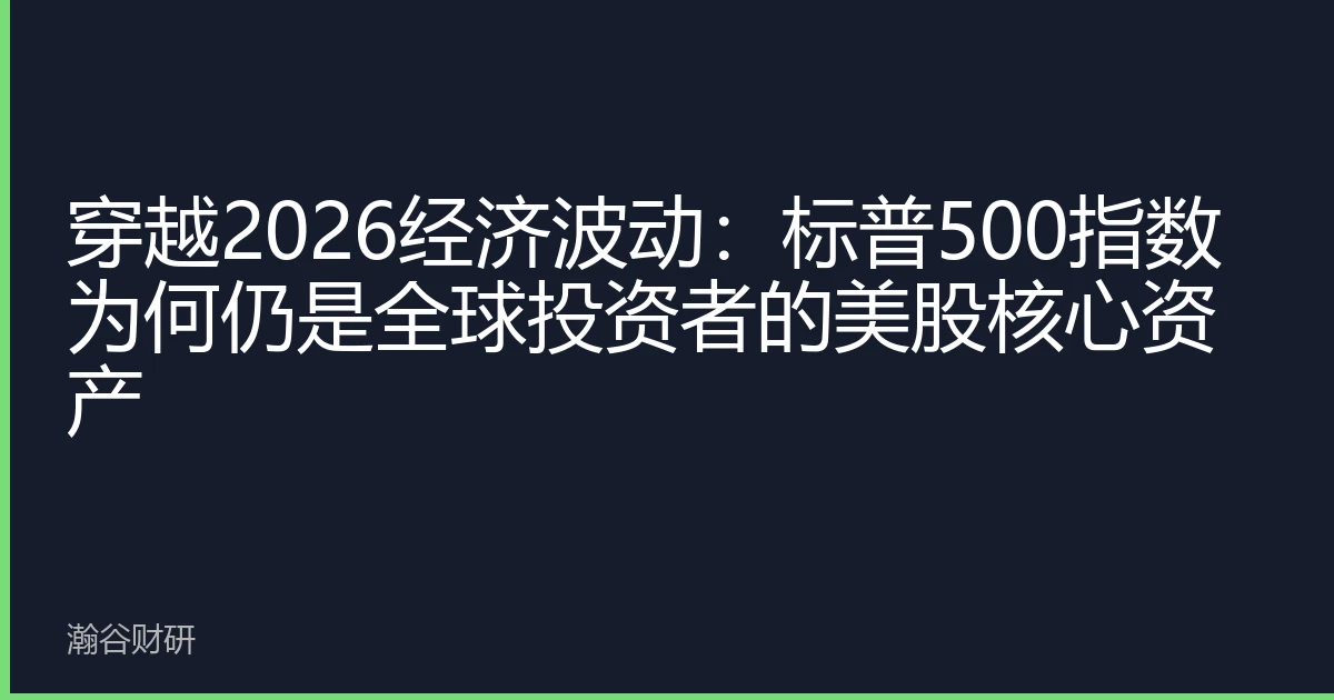 穿越2026经济波动：标普500指数为何仍是全球投资者的美股核心资产