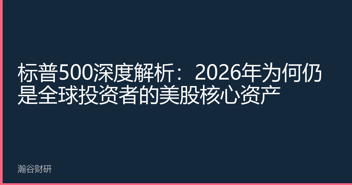标普500深度解析：2026年为何仍是全球投资者的美股核心资产