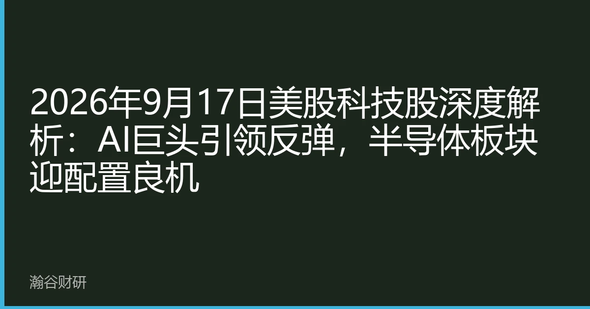 2026年9月17日美股科技股深度解析：AI巨头引领反弹，半导体板块迎配置良机