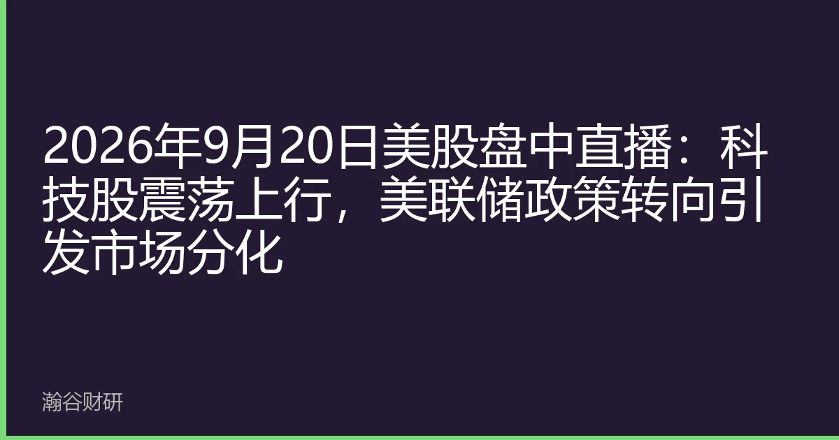 2026年9月20日美股盘中直播：科技股震荡上行，美联储政策转向引发市场分化