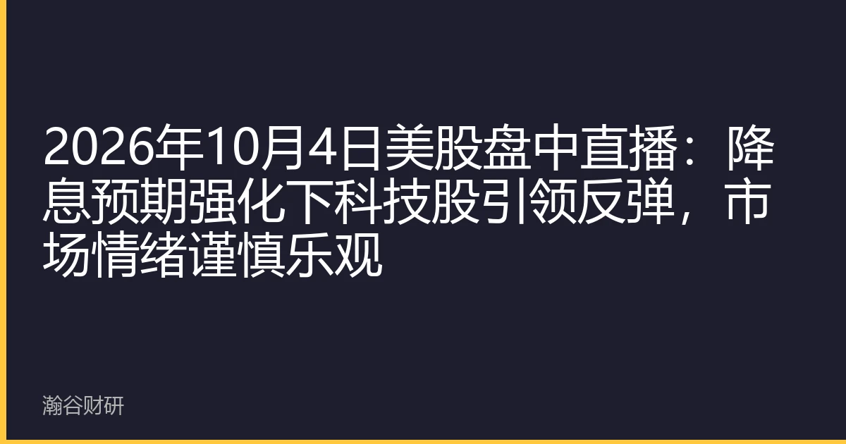 2026年10月4日美股盘中直播：降息预期强化下科技股引领反弹，市场情绪谨慎乐观