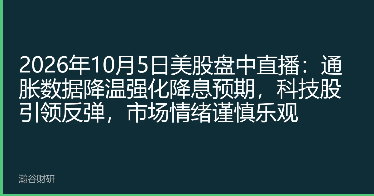 2026年10月5日美股盘中直播：通胀数据降温强化降息预期，科技股引领反弹，市场情绪谨慎乐观