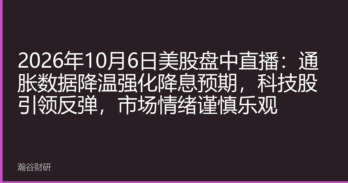 2026年10月6日美股盘中直播：通胀数据降温强化降息预期，科技股引领反弹，市场情绪谨慎乐观