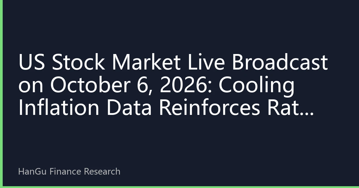 US Stock Market Live Broadcast on October 6, 2026: Cooling Inflation Data Reinforces Rate Cut Expectations, Tech Stocks Lead Rally, Market Mood Cautiously Optimistic