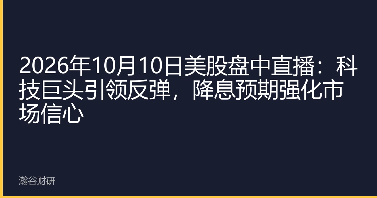 2026年10月10日美股盘中直播：科技巨头引领反弹，降息预期强化市场信心