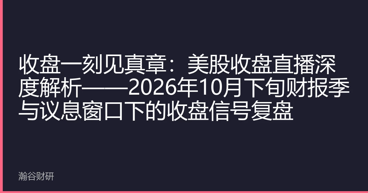 收盘一刻见真章：美股收盘直播深度解析——2026年10月下旬财报季与议息窗口下的收盘信号复盘