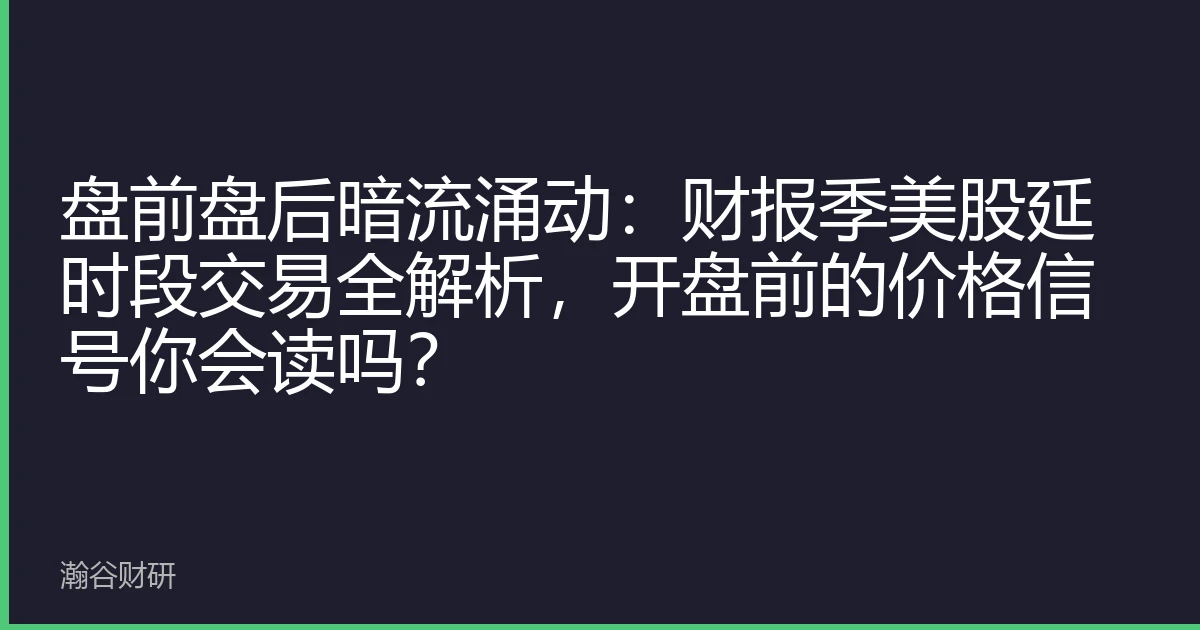 盘前盘后暗流涌动：财报季美股延时段交易全解析，开盘前的价格信号你会读吗？