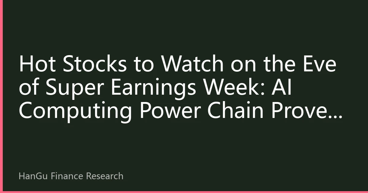 Hot Stocks to Watch on the Eve of Super Earnings Week: AI Computing Power Chain Proves Its Mettle as Rate Decision Window Tests Capital's Staying Power